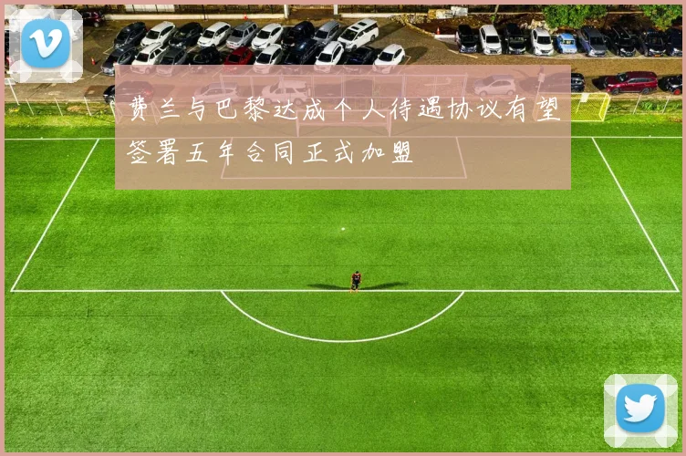 费兰与巴黎达成个人待遇协议有望签署五年合同正式加盟