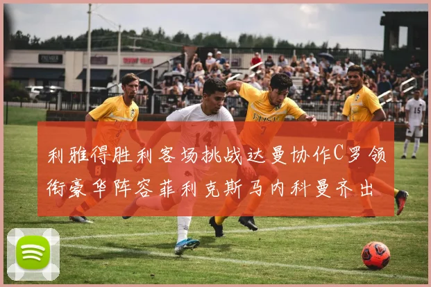 利雅得胜利客场挑战达曼协作C罗领衔豪华阵容菲利克斯马内科曼齐出战
