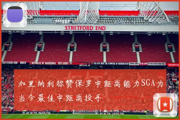 加里纳利称赞保罗中距离能力SGA为当今最佳中距离投手