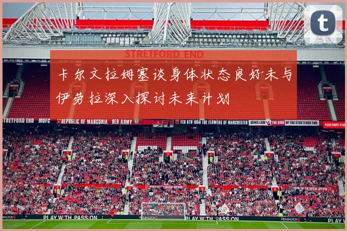 卡尔文拉姆塞谈身体状态良好未与伊劳拉深入探讨未来计划