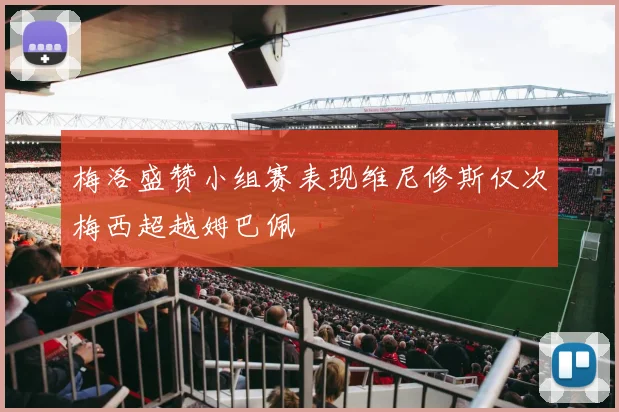 梅洛盛赞小组赛表现维尼修斯仅次梅西超越姆巴佩