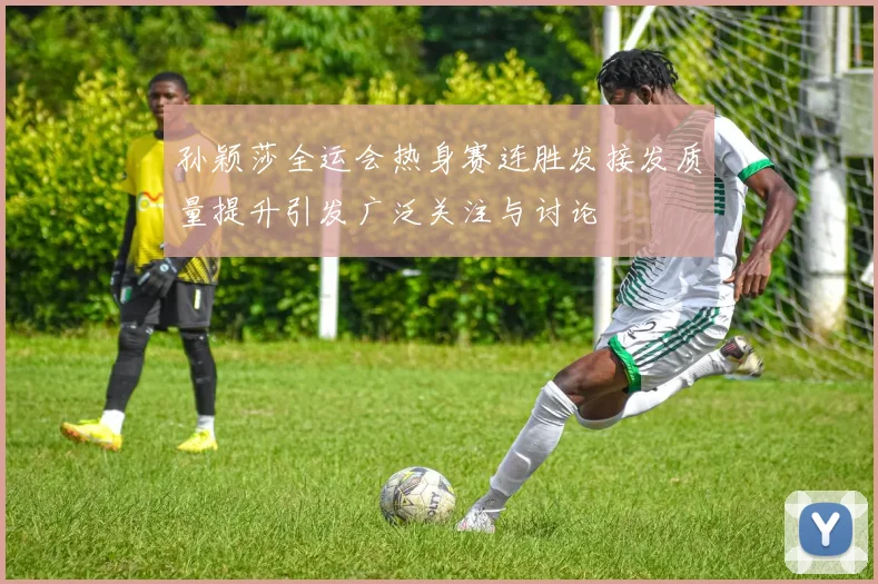 孙颖莎全运会热身赛连胜发接发质量提升引发广泛关注与讨论