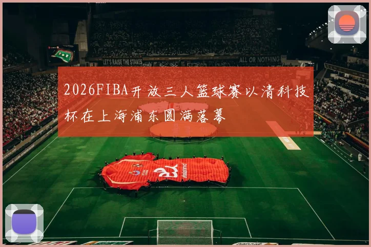 2026FIBA开放三人篮球赛以清科技杯在上海浦东圆满落幕