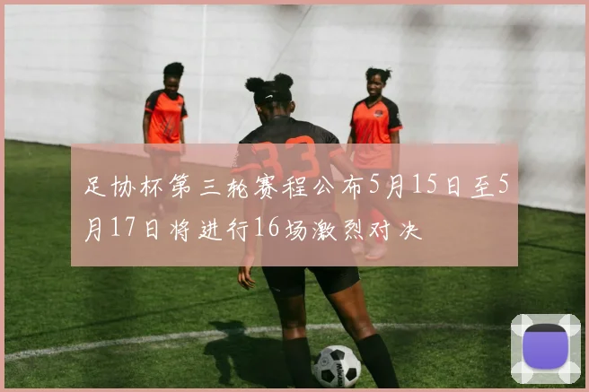 足协杯第三轮赛程公布5月15日至5月17日将进行16场激烈对决