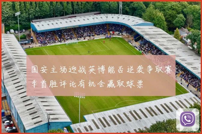 国安主场迎战英博能否逆袭争取赛季首胜评论有机会赢取球票