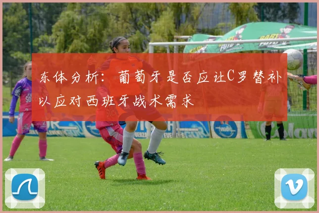 东体分析：葡萄牙是否应让C罗替补以应对西班牙战术需求