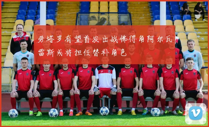 劳塔罗有望首发出战佛得角阿尔瓦雷斯或将担任替补角色