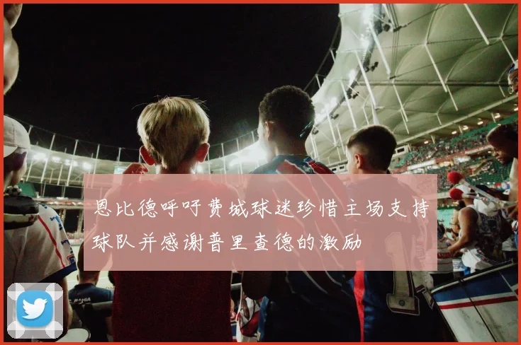 恩比德呼吁费城球迷珍惜主场支持球队并感谢普里查德的激励