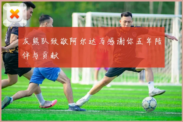 灰熊队致敬阿尔达马感谢你五年陪伴与贡献