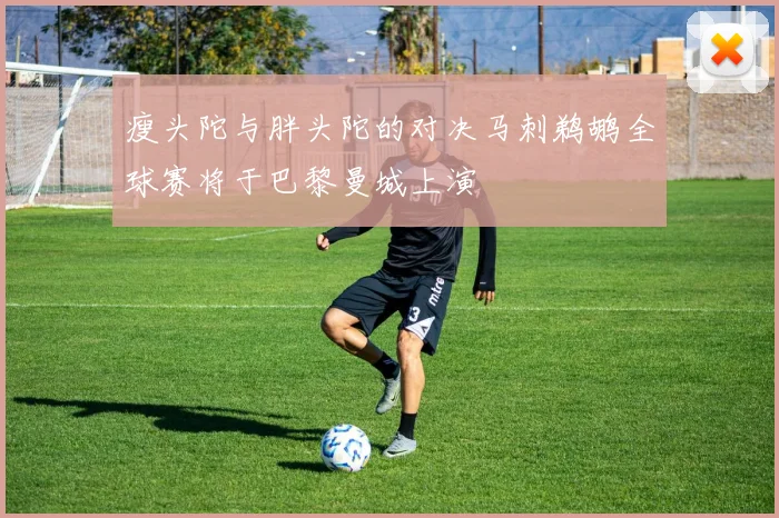瘦头陀与胖头陀的对决马刺鹈鹕全球赛将于巴黎曼城上演