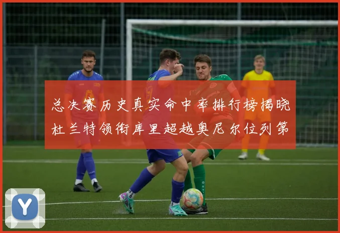 总决赛历史真实命中率排行榜揭晓杜兰特领衔库里超越奥尼尔位列第11