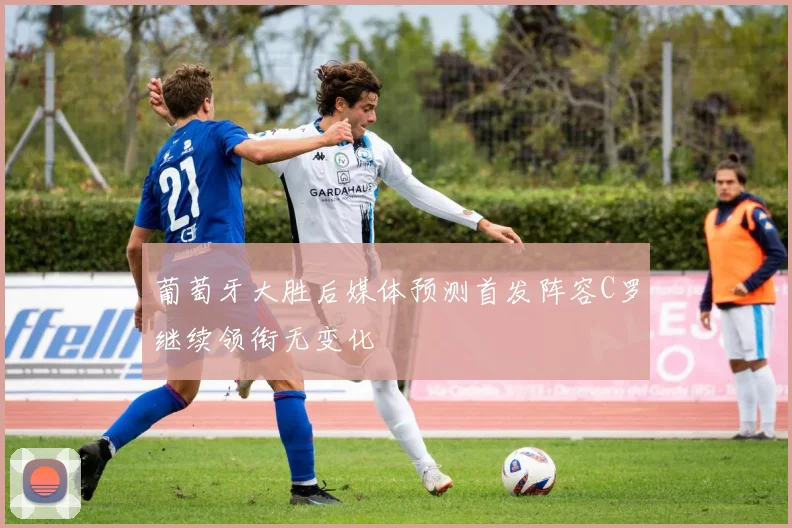 葡萄牙大胜后媒体预测首发阵容C罗继续领衔无变化