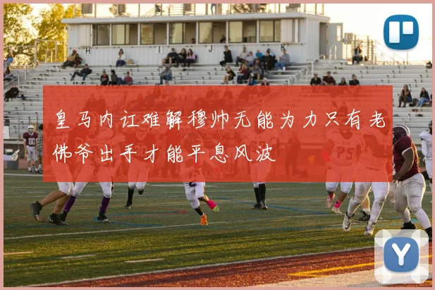 皇马内讧难解穆帅无能为力只有老佛爷出手才能平息风波