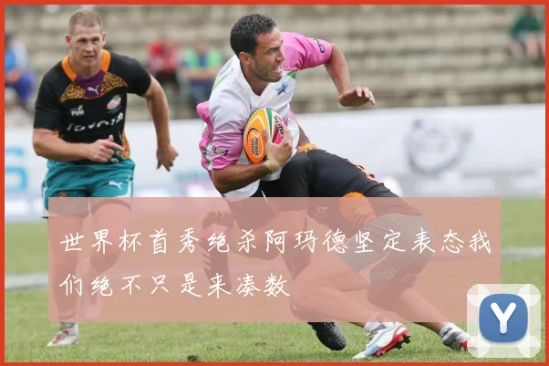 世界杯首秀绝杀阿玛德坚定表态我们绝不只是来凑数