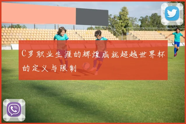C罗职业生涯的辉煌成就超越世界杯的定义与限制
