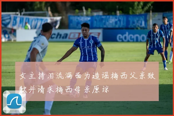 女主持泪流满面为造谣梅西父亲致歉并请求梅西母亲原谅