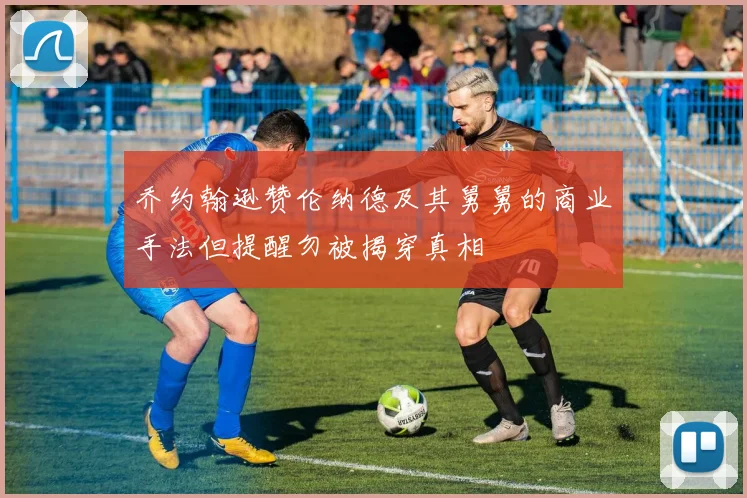 乔约翰逊赞伦纳德及其舅舅的商业手法但提醒勿被揭穿真相