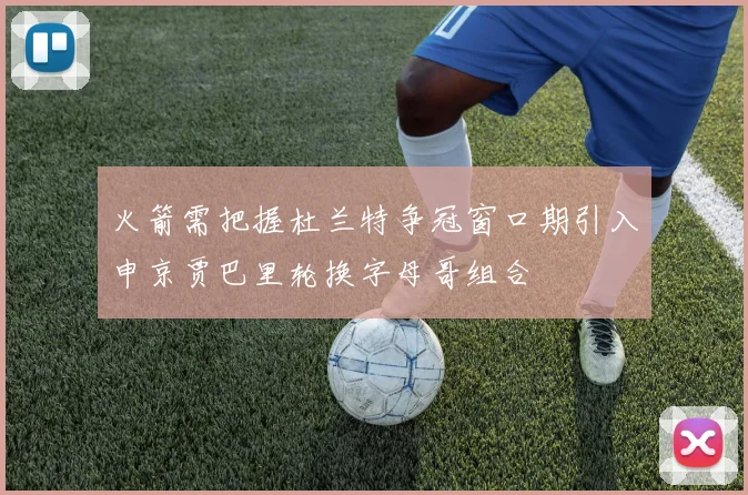 火箭需把握杜兰特争冠窗口期引入申京贾巴里轮换字母哥组合