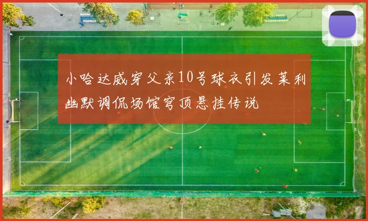 小哈达威穿父亲10号球衣引发莱利幽默调侃场馆穹顶悬挂传说