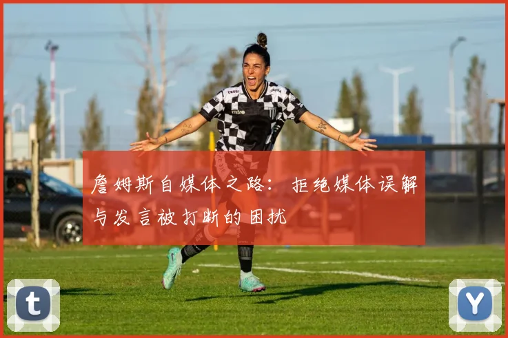 詹姆斯自媒体之路：拒绝媒体误解与发言被打断的困扰