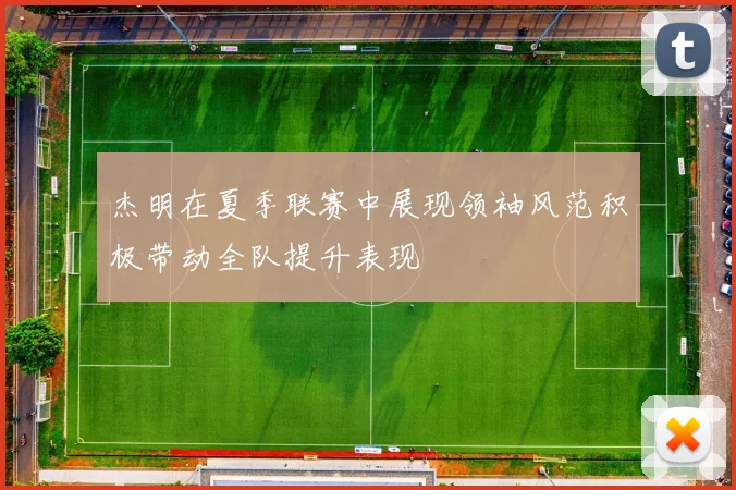 杰明在夏季联赛中展现领袖风范积极带动全队提升表现
