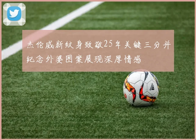 杰伦威新纹身致敬25年关键三分并纪念外婆图案展现深厚情感
