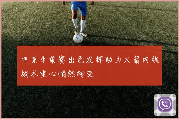 申京季前赛出色发挥助力火箭内线战术重心悄然转变