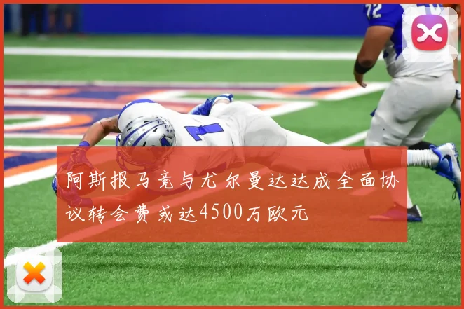 阿斯报马竞与尤尔曼达达成全面协议转会费或达4500万欧元