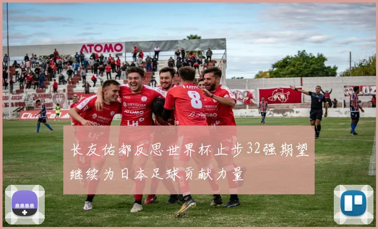 长友佑都反思世界杯止步32强期望继续为日本足球贡献力量