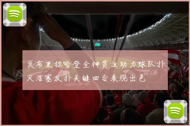 莫布里称哈登全神贯注助力球队扑灭活塞反扑关键回合表现出色