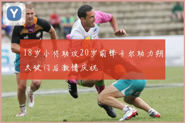 18岁小将助攻20岁前锋卡尔助力朔夫破门后激情庆祝