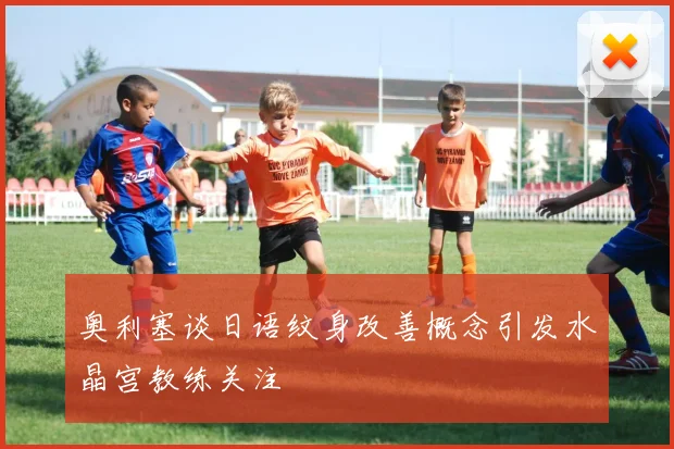 奥利塞谈日语纹身改善概念引发水晶宫教练关注