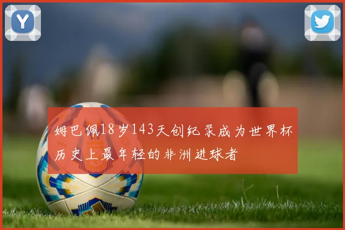 姆巴佩18岁143天创纪录成为世界杯历史上最年轻的非洲进球者