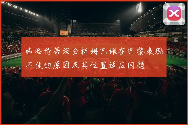弗洛伦蒂诺分析姆巴佩在巴黎表现不佳的原因及其位置适应问题