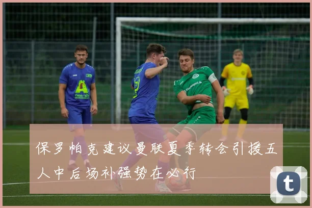 保罗帕克建议曼联夏季转会引援五人中后场补强势在必行