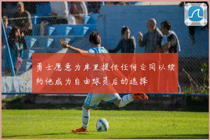 勇士愿意为库里提供任何合同以续约他成为自由球员后的选择